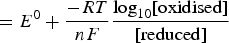 $=E^0+\displaystyle{{ - RT} \over {nF}}\displaystyle{{\log_{10}\lsqb {{\rm oxidised}} \rsqb } \over {{\rm \lsqb reduced\rsqb }}}$