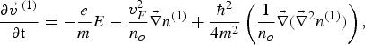 \displaystyle{{\partial \vec v^{{\rm \;\lpar 1\rpar }} } \over {\partial {\rm t}}}=- \displaystyle{e \over m}E - \displaystyle{{v_F^2 } \over {n_o }}\vec \nabla n^{\lpar 1\rpar }+\displaystyle{{\hbar ^2 } \over {4m^2 }}\left(\displaystyle{1 \over {n_o }}\vec \nabla \lpar \vec \nabla ^2 n^{\lpar 1\rpar } \rpar \right)\comma \;