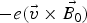 $ - e\lpar \vec{v} \times \vec{B_0}\rpar $