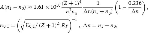 \eqalign{&A\lpar n_1 - n_0 \rpar \approx 1.61 \times 10^{10} {{\left({Z+1} \right)^4 } \over {n_1^3 n_0^{} }}{1 \over {\Delta n\lpar n_1+n_0^{} \rpar }}\left({1 - {{0.236} \over {\Delta n}}} \right)\comma \cr &n_{0\comma 1} = \left({\sqrt {E_{0\comma 1} /\left({Z+1} \right)^2 \, Ry} } \right)^{ - 1}\comma\; \Delta n=n_1 - n_0\comma}