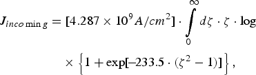 \eqalignno{J_{inco\min g} & =\lsqb 4.287 \times 10^9 A/cm^2 \rsqb \cdot \vint\limits_0^\infty {d\zeta } \cdot \zeta \cdot \log \cr & \quad \times\left\{1+\exp \lsqb\! -\! 233.5 \cdot \lpar \zeta ^2 - 1\rpar \rsqb \right\}\comma }