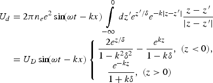 \eqalignno{U_d & = 2\pi n_e e^2 \sin\! \lpar \omega t - kx\rpar \vint\limits_{-\infty}^0 dz^{\prime} e^{z^{\,\prime}/\delta} e^{-k\vert z - z^{\,\prime}\vert} {z - z^{\,\prime} \over \vert z - z^{\,\prime} \vert} \cr & = U_D \sin\! \lpar \omega t - kx\rpar \left\{\matrix{\displaystyle{2e^{z/\delta} \over 1 - k^2 \delta^2} - \displaystyle{e^{kz} \over 1 - k\delta}\comma \; \lpar z \lt 0\rpar\comma \hfill \cr\quad \displaystyle{e^{-kz} \over 1 + k\delta}\comma \; \lpar z \gt 0\rpar \hfill}\right. \; }