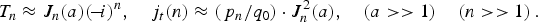 \eqalign{T_n & \approx J_n \lpar a\rpar \lpar\! -\! i\rpar ^n\comma \quad j_t \lpar n\rpar \approx \left({\,p_n /q_0 } \right)\cdot J_n^2 \lpar a\rpar \comma \quad \left({a\gt \gt 1} \right)\quad\left({n\gt \gt 1} \right). }