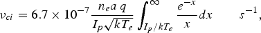 \nu_{ci} = 6.7 \times 10^{- 7} {n_e a \, q \over I_p \sqrt {kT_e }} \vint_{I_p /kT_e }^{\infty} {e^{ - x} \over x} dx \quad \quad s^{ - 1}\comma
