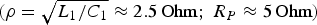 $\lpar {\rm \rho}=\sqrt {L_1 /C_1 } \approx 2.5\, \hbox{Ohm}\semicolon \; R_P \approx 5\, \hbox{Ohm}\rpar $