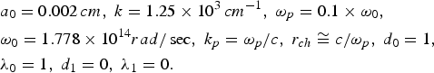 $\eqalign{& a_0=0.002\, cm\comma \; k=1.25 \times 10^3\, cm^{- 1}\comma \; \omega_p=0.1 \times \omega_0\comma \; \cr & \omega_0=1.778 \times 10^{14} {rad / \sec}\comma \; k_p={\omega_p / c}\comma \; r_{ch} \cong {c / \omega_p}\comma \; d_0=1\comma \; \cr & \lambda _0=1\comma \; d_1=0\comma \; \lambda _1=0.}$