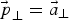 $\vec{\,p}_{\bot} = \vec{a}_{\bot}$