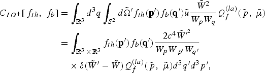 \eqalignno{C_{IO^{+}} \lsqb\, f_{th}\comma \; f_b\rsqb &= \vint_{{\open R}^3} d^3 q \vint_{S^2} d\tilde{\Omega}^{\prime} f_{th} \lpar {\bf p}^{\prime}\rpar f_b \lpar {\bf q}^{\prime}\rpar \tilde{u}{\tilde{W}^2 \over W_p W_q} Q_f^{\lpar la\rpar } \lpar \tilde{\,p}\comma \; \tilde{\mu}\rpar \cr &= \vint_{{\open R}^3 \,\times\, {\open R}^3} f_{th} \lpar {\bf p}^{\prime}\rpar f_b \lpar {\bf q}^{\prime}\rpar {2c^4 \tilde{W}^{\prime^2} \over W_p W_{\,p^{\prime}} W_{q^{\prime}}} \cr &\quad \times \delta \lpar \tilde{W}^{\prime} - \tilde{W}\rpar Q_f^{\lpar la\rpar } \lpar \tilde{\,p}\comma \; \tilde{\mu}\rpar d^3 q^{\prime}d^3 p^{\prime}\comma \; &}