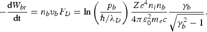 -{\hbox{d}W_{bt} \over \hbox{dt}} = n_b v_b F_D = \ln \left({\,p_b \over \hbar/\lambda_D}\right){Ze^4 n_i n_b \over 4\pi \varepsilon_0^2 m_e c}{\gamma_b \over \sqrt{\gamma_b^2 - 1}}.