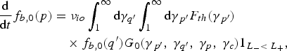 \eqalignno{{\hbox{d} \over \hbox{d}t}f_{b\comma 0} \lpar p\rpar &= \nu_{io} \vint_1^{\infty} \hbox{d}\gamma_{q^{\prime}} \vint_1^{\infty} \hbox{d}\gamma_{\,p^{\prime}} F_{th} \lpar \gamma_{\,p^{\prime}}\rpar \cr &\quad \times f_{b\comma 0} \lpar q^{\prime}\rpar G_0 \lpar \gamma_{\,p^{\prime}}\comma \; \gamma_{q^{\prime}}\comma \; \gamma_p\comma \; \gamma_c\rpar 1_{L_{-} \lt\; L_{+}}\comma \; &}