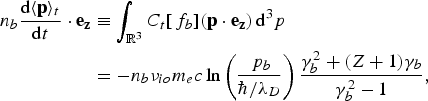 \eqalignno{n_b {\hbox{d}\langle {\bf p}\rangle_t \over \hbox{d}t} \cdot {\bf e}_{\bf z} &\equiv \vint_{{\open R}^3} C_t \lsqb\, f_b\rsqb \lpar {\bf p} \cdot {\bf e}_{\bf z}\rpar \,\hbox{d}^3 p \cr &= - n_b \nu_{io} m_e c \ln \left({\,p_b \over \hbar/\lambda_D}\right){\gamma_b^2 + \lpar Z + 1\rpar \gamma_b \over \gamma_b^2 - 1}\comma \;&}