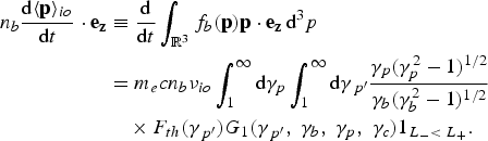 \eqalignno{n_b {\hbox{d}\langle {\bf p}\rangle_{io} \over \hbox{d}t} \cdot {\bf e}_{\bf z} &\equiv {\hbox{d} \over \hbox{d}t}\vint_{{\open R}^3} f_b \lpar {\bf p}\rpar {\bf p} \cdot {\bf e}_{\bf z} \,\hbox{d}^3 p \cr &= m_e cn_b \nu_{io} \vint_1^{\infty} \hbox{d}\gamma_p \vint_1^{\infty} \hbox{d}\gamma_{\,p^{\prime}}{\gamma_p \lpar \gamma_p^2 - 1\rpar ^{1/2} \over \gamma_b \lpar \gamma_b^2 - 1\rpar ^{1/2}} \cr &\quad\times F_{th} \lpar \gamma_{\,p^{\prime}}\rpar G_1 \lpar \gamma_{\,p^{\prime}}\comma \; \gamma_b\comma \; \gamma_p\comma \; \gamma_c\rpar 1_{L_{-} \lt\; L_{+}}. &}