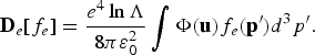 {\bf D}_e \lsqb f_e\rsqb = {e^4 \ln\Lambda \over 8\pi \varepsilon_0^2} \vint \Phi \lpar {\bf u}\rpar f_e \lpar {\bf p}^{\prime}\rpar d^3 p^{\prime}.