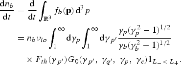 \eqalign{{\hbox{d}n_b \over \hbox{d}t} &= {\hbox{d} \over \hbox{d}t} \vint_{{\open R}^3} f_b \lpar {\bf p}\rpar \,\hbox{d}^3 p \cr &= n_b \nu_{io} \vint_1^{\infty} \hbox{d}\gamma_p \vint_1^{\infty} \hbox{d}\gamma_{\,p^{\prime}}{\gamma_p \lpar \gamma_p^2 - 1\rpar ^{1/2} \over \gamma_b \lpar \gamma_b^2 - 1\rpar ^{1/2}} \cr &\quad \times F_{th} \lpar \gamma_{\,p^{\prime}}\rpar G_0 \lpar \gamma_{\,p^{\prime}}\comma \; \gamma_{q^{\prime}}\comma \; \gamma_p\comma \; \gamma_c\rpar 1_{L_{-} \lt\; L_{+}}. \cr}