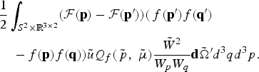 \eqalign{&{1 \over 2} \vint_{S^2 \times {\open R}^{3 \times 2}} \lpar {\cal F}\lpar {\bf p}\rpar - {\cal F}\lpar {\bf p}^{\prime}\rpar \rpar \lpar\, f\lpar {\bf p}^{\prime}\rpar f\lpar {\bf q}^{\prime}\rpar \cr &\quad - f\lpar {\bf p}\rpar f\lpar {\bf q}\rpar \rpar \tilde{u}Q_f \lpar \tilde{\,p}\comma \; \tilde{\mu}\rpar {\tilde{W}^2 \over W_p W_q}{\bf d} \tilde{\Omega}^{\prime} d^3 qd^3 p. \cr}