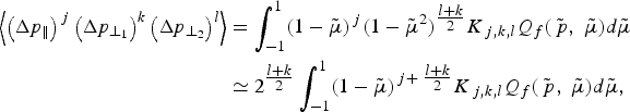 \eqalign{\left\langle \left(\Delta p_{\Vert}\right)^{\,j} \left(\Delta p_{\bot_1}\right)^k \left(\Delta p_{\bot_2}\right)^{l}\right\rangle &= \vint_{-1}^1 \lpar 1 - \tilde{\mu}\rpar^{\,j} \lpar 1 - \tilde{\mu}^2\rpar ^{\textstyle{{l + k \over 2}}} K_{\,j\comma k\comma l} Q_f \lpar \tilde{\,p}\comma \; \tilde{\mu}\rpar d\tilde{\mu} \cr &\simeq 2^{\textstyle{{l + k \over 2}}} \vint_{-1}^1 \lpar 1 - \tilde{\mu}\rpar ^{\,j + \textstyle{{l + k \over 2}}} K_{\,j\comma k\comma l} Q_f \lpar \tilde{\,p}\comma \; \tilde{\mu}\rpar d\tilde{\mu}\comma \; \cr}