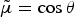 $\tilde{\mu} = \cos \theta$