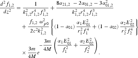 \eqalign{\displaystyle{{d^2 f_{1\comma 2} } \over {dz^{2}}} & = \displaystyle{1 \over {k_{1\comma 2}^2 r_{1\comma 2}^4 f_{1\comma 2}^3 }} + \displaystyle{{8\alpha_{21\comma 2} \; - 2\alpha_{01\comma 2} - 3\alpha_{01\comma 2}^2 } \over {k_{1\comma 2}^2 r_{1\comma 2}^4 f_{1\comma 2}^3 }}\cr &\quad + \displaystyle{{\,f_{1\comma 2} \; \omega_{\,p0}^2 } \over {2c^2 k_{1\comma 2}^2 }}\left\{{\left({1 - a_{01} } \right)\displaystyle{{\alpha_1 E_{01}^2 } \over {r_1^2 f_1^4 }} + \left({1 - a_{02} } \right)\displaystyle{{\alpha_2 E_{02}^2 } \over {r_2^2 f_2^4 }}} \right\}\cr &\quad \times\displaystyle{{3m} \over {4M}}e^{ - \displaystyle{{3m} \over {4M}}\left({\displaystyle{{\alpha_1 E_{01}^2 } \over {\,f_1^2 }} + \displaystyle{{\alpha_2 E_{02}^2 } \over {\,f_2^2 }}} \right)}. \cr}