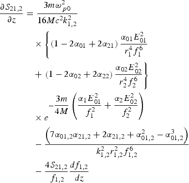 \eqalign{\displaystyle{{\partial S_{21\comma 2} } \over {\partial z}} &= \displaystyle{{3m\omega_{\,p0}^2 } \over {16Mc^2 k_{1\comma 2}^2 }}\cr &\quad \times \left\{\left(1 - 2\alpha_{01} + 2\alpha_{21}\right)\displaystyle{{\alpha_{01} E_{01}^2 \over r_1^4 f_1^6}}\right. \cr &\quad + \left.\left(1 - 2\alpha_{02} + 2\alpha_{22}\right)\displaystyle{{\alpha_{02} E_{02}^2 \over r_2^4 f_2^6}}\right\}\cr &\quad \times e^{ - \displaystyle{{3m} \over {4M}}\left({\displaystyle{{\alpha_1 E_{01}^2 } \over {\,f_1^2 }} + \displaystyle{{\alpha_2 E_{02}^2 } \over {\,f_2^2 }}} \right)}\cr &\quad - \displaystyle{{\left({7\alpha_{01\comma 2} \alpha_{21\comma 2} + 2\alpha_{21\comma 2} + \alpha_{01\comma 2}^2 - \alpha_{01\comma 2}^3 } \right)} \over {k_{1\comma 2}^2 r_{1\comma 2}^2 f_{1\comma 2}^6 }}\cr &\quad - \displaystyle{{4S_{21\comma 2} } \over {\,f_{1\comma 2} }}\displaystyle{{df_{1\comma 2} } \over {dz}} \cr}