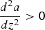 ${d^2 a \over d z^2}\gt 0$