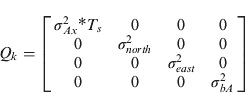 $Q_k = \left[ {\matrix{ {\sigma _{Ax}^2 {{\vskip -3pt*\vskip3pt}T_s}} & 0 & 0 & 0 \cr 0 & {\sigma _{north}^2} & 0 & 0 \cr 0 & 0 & {\sigma _{east}^2} & 0 \cr 0 & 0 & 0 & {\sigma _{bA}^2} \cr}} \right]$$