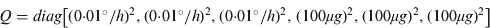 $$Q = diag\left[ {(0{\cdot}01^\circ /h)^2, (0{\cdot}01^ \circ /h)^2, (0{\cdot}01^ \circ /h)^2, {\kern 1pt} (100\mu g)^2, (100\mu g)^2, (100\mu g)^2} \right]$$