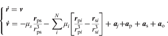 $$\left\{ \matrix{{\bi \dot r} = {\bi v} \hfill \cr {\bi \dot v} = - \mu _s \displaystyle{{{\bi r}_{{\rm ps}}} \over {r_{{\rm ps}}^3}} - \sum\limits_i^N {\mu _i \left[ {\displaystyle{{{\bi r}_{{\rm p}i}} \over {r_{{\rm p}i}^3}} - \displaystyle{{{\bi r}_{{\rm s}i}} \over {r_{{\rm s}i}^{\rm 3}}}} \right]} + {\bi a}_j {\bi + a}_{\rm p} + {\bi a}_{\rm s} + {\bi a}_{\rm o} \hfill} \right..$$