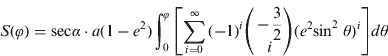 $$S(\varphi ) = {\rm sec}{\kern 1pt} \alpha \cdot a(1 - e^2 )\int_0^\varphi {\left[ {\sum\limits_{i = 0}^\infty {( - 1)^i \left( {\matrix{ { - \displaystyle{3 \over 2}} \cr i \cr}} \right)} (e^2 {\rm sin}^2 \;\theta )^i} \right]d\theta} $$