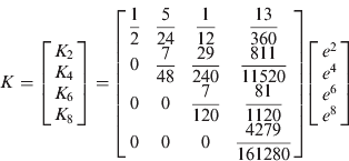 $$K = \left[ {\matrix{ {K_2} \cr {K_4} \cr {K_6} \cr {K_8} \cr}} \right] = \left[ {\matrix{ {\displaystyle{{\rm 1} \over {\rm 2}}} & {\displaystyle{5 \over {24}}} & {\displaystyle{1 \over {12}}} & {\displaystyle{{13} \over {360}}} \cr 0 & {\displaystyle{{\rm 7} \over {{\rm 48}}}} & {\displaystyle{{{\rm 29}} \over {240}}} & {\displaystyle{{{\rm 811}} \over {{\rm 11520}}}} \cr 0 & 0 & {\displaystyle{{\rm 7} \over {{\rm 120}}}} & {\displaystyle{{{\rm 81}} \over {{\rm 1120}}}} \cr 0 & 0 & 0 & {\displaystyle{{{\rm 4279}} \over {{\rm 161280}}}} \cr}} \right]\left[ {\matrix{ {e^2} \cr {e^4} \cr {e^6} \cr {e^8} \cr}} \right]$$