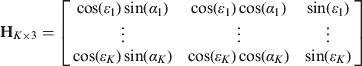 $\hskip-34pt{\bf H}_{K \times 3} = \left[ {\matrix{ {\cos (\varepsilon _1 )\sin (\alpha _1 )} & {\cos (\varepsilon _1 )\cos (\alpha _1 )} & {\sin (\varepsilon _1 )} \cr \vdots & \vdots & \vdots \cr {\cos (\varepsilon _K )\sin (\alpha _K )} & {\cos (\varepsilon _K )\cos (\alpha _K )} & {\sin (\varepsilon _K )} \cr}} \right]$$