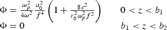 \matrix{\Phi={{{\rm \omega} _p^2 } \over {4{\rm \omega} ^2 }}{{a_0^2 } \over {\,f^4 }}\left({1+{{8c^2 } \over {r_0^2 {\rm \omega} _p^2 f^2 }}} \right)\hfill &\;\;0\lt z\lt b_1 \cr \Phi=0 \hfill & \quad b_1\lt z\lt b_2}