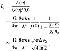 \eqalign{I_0 &= {E\lpar \upsilon \rpar \over G\lpar \upsilon \rpar f\lpar 0\rpar } \cr &= {\Omega \over 4{\rm \pi}} {8{\rm\pi} h\upsilon \over \lambda ^2}{1 \over f\lpar 0\rpar } {1 \over 1 - \displaystyle{g_u \over g_l} \displaystyle{n_l \over n_u}} \cr &\cong {\Omega \over 4{\rm \pi}} {8{\rm\pi} h\upsilon \over \lambda ^2} {\sqrt{\rm \pi} \Delta \upsilon_G \over \sqrt{4\ln 2}}\comma \; }