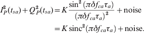 \eqalign{ I_{P}^{\setnum{2}} \lpar t_{sa} \rpar \plus Q_{P}^{\setnum{2}} \lpar t_{sa} \rpar \tab \equals K{{\sin ^{\setnum{2}} \left( {\pi \delta f_{ca} \tau _{a} } \right)} \over {\left( {\pi \delta f_{ca} \tau _{a} } \right)^{\setnum{2}} }} \plus {\rm noise} \cr \tab \equals K \, {\rm sinc}^{\setnum{2}} \left( {\pi \delta f_{ca} \tau _{a} } \right) \plus {\rm noise}{\rm.} \cr}