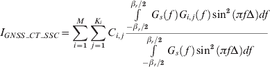 I_{GNSS_CT_SSC} \equals \sum\limits_{i \equals \setnum{1}}^{M} {\sum\limits_{j \equals \setnum{1}}^{K_i} {C_{i\comma j} } } {{\int\limits_{{{ \minus \beta _{r} } \mathord{\left/ {\vphantom {{ \minus \beta _{r} } \setnum{2}}} \right. \kern-\nulldelimiterspace} \setnum{2}}}^{{{\beta _{r} } \mathord{\left/ {\vphantom {{\beta _{r} } \setnum{2}}} \right. \kern-\nulldelimiterspace} \setnum{2}}} {G_{s} \left(\, f\, \right)G_{i\comma j} \left(\, f\, \right)\sin ^{\setnum{2}} \left( {\pi f\rmDelta } \right)df} } \over {\int\limits_{{{ \minus \beta _{r} } \mathord{\left/ {\vphantom {{ \minus \beta _{r} } \setnum{2}}} \right. \kern-\nulldelimiterspace} \setnum{2}}}^{{{\beta _{r} } \mathord{\left/ {\vphantom {{\beta _{r} } \setnum{2}}} \right. \kern-\nulldelimiterspace} \setnum{2}}} {G_{s} \left(\, f\, \right)\sin ^{\setnum{2}} \left( {\pi f\rmDelta } \right)df} }}