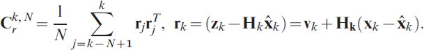 {\bf C}_{r}^{k\comma N} \equals {1 \over N}\sum\limits_{j \equals k \minus N \plus \setnum{1}}^{k} {{\bf r}_{j} {\bf r}_{j}^{T} } \comma \ {\bf r}_{k} \equals \left( {{\bf z}_{k} \minus {\bf H}_{k} {\bf \hat{x}}_{k} } \right) \equals {\bf v}_{k} \plus {\bf H}_{\bf k} \left( {{\bf x}_{k} \minus {\bf \hat{x}}_{k} } \right).