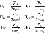 $$\matrix{ {\Pi _{11} = \displaystyle{{\overline P_{11}} \over {2r_0 \omega _0}}} & {\Pi _{22} = \displaystyle{{\overline P_{22}} \over {3r_0 \omega _0^3}}} \cr {\Pi _{12} = \displaystyle{{\overline P_{12}} \over {2r_0 \omega _0^2}}} & {\Pi _{23} = \displaystyle{{\overline P_{23}} \over {2r_0 \omega _0^4}}} \cr {\Pi _{13} = \displaystyle{{\overline P_{13}} \over {r_0 \omega _0^3}}} & {\Pi _{33} = \displaystyle{{\overline P_{33}} \over {2r_0 \omega _0^5}}} \cr} $$