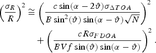 \eqalign{\left({\sigma_R \over R}\right)^2 &\cong \left({c \sin \lpar \alpha - 2\vartheta\rpar \sigma_{\Delta TOA} \over B \sin^2 \lpar \vartheta\rpar \sin \lpar \alpha - \vartheta\rpar \sqrt{N}}\right)^2 \cr & \quad + \left({c R \sigma_{FDOA} \over B V f \sin \lpar \vartheta\rpar \sin \lpar \alpha - \vartheta\rpar }\right)^2.}\eqno\lpar 13\rpar
