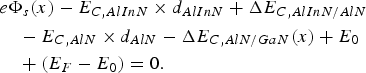 \eqalignno{&e \Phi _s \lpar x\rpar - E_{C\comma AlInN} \times d_{AlInN} + \Delta E_{C\comma AlInN/AlN} \cr & \quad - E_{C\comma AlN} \times d_{AlN} - \Delta E_{C\comma AlN/GaN} \lpar x\rpar + E_0 \cr & \quad + \lpar E_F - E_0 \rpar =0.}