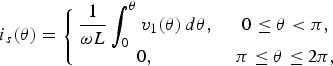 i_s \lpar \theta\rpar = \left\{\matrix{\displaystyle{1 \over \omega L} \displaystyle\vint_0^{\theta} v_1 \lpar \theta \rpar \, d\theta\comma \; &0 \leq \theta\lt \pi\comma \; \cr 0\comma \; &\pi \leq \theta \leq 2\pi\comma \; } \right.