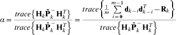 \alpha \equals {{trace\left\{ {{\bf H}_{k} {\bf \tilde{P}}_{k}^{ \minus } {\bf H}_{k}^{T} } \right\}} \over {trace\left\{ {{\bf H}_{k} {\bf \hat{P}}_{k}^{ \minus } {\bf H}_{k}^{T} } \right\}}} \equals {{trace\left\{ {{1 \over m}\sum\limits_{i \equals \setnum{0}}^{m \minus \setnum{1}} {{\bf d}_{k \minus i} {\bf d}_{k \minus i}^{T} \minus {\bf R}_{k} } } \right\}} \over {trace\left\{ {{\bf H}_{k} {\bf \hat{P}}_{k}^{ \minus } {\bf H}_{k}^{T} } \right\}}}