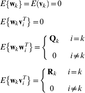 \openup6\eqalign{\tab E\left\{ {{\bf w}_{k} } \right\} \equals E\left( {{\bf v}_{k} } \right) \equals 0 \cr \tab E\left\{ {{\bf w}_{k} {\bf v}_{i}^{T} } \right\} \equals 0 \cr \tab E\left\{ {{\bf w}_{k} {\bf w}_{i}^{T} } \right\} \equals \left\{ {\matrix{ {{\bf Q}_{k} } \cr 0 \cr} } \right.\ \ \ \matrix{ {i \equals k} \cr {i \ne k} \cr} \cr \tab E\left\{ {{\bf w}_{k} {\bf v}_{i}^{T} } \right\} \equals \left\{ {\matrix{ {{\bf R}_{k} } \cr 0 \cr} } \right.\ \ \ \matrix{ {i \equals k} \cr {i \ne k} \cr} \cr}