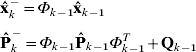 \openup4\eqalign{\tab {\bf \hat{x}}_{k}^{ \minus } \equals \Phi _{k \minus \setnum{1}} {\bf \hat{x}}_{k \minus \setnum{1}} \cr \tab {\bf \hat{P}}_{k}^{ \minus } \equals \Phi _{k \minus \setnum{1}} {\bf \hat{P}}_{k \minus \setnum{1}} \Phi _{k \minus \setnum{1}}^{T} \plus {\bf Q}_{k \minus \setnum{1}} \cr}