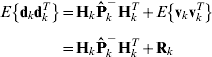 \openup5\eqalign{E\left\{ {{\bf d}_{k} {\bf d}_{k}^{T} } \right\} \tab \equals {\bf H}_{k} {\bf \hat{P}}_{k}^{ \minus } {\bf H}_{k}^{T} \plus E\left\{ {{\bf v}_{k} {\bf v}_{k}^{T} } \right\} \cr \tab \equals {\bf H}_{k} {\bf \hat{P}}_{k}^{ \minus } {\bf H}_{k}^{T} \plus {\bf R}_{k} \cr}
