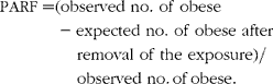 [PARF = (observed\,\,no.\,\,of\,\,obese\, - expected\,\,no.\,\,of\,\,obese\,\,after\,\,\quad \,\,removal\,\,of\,\,the\,\,exposure)/\quad \,\,observed\,\,no.\,of\,obese.]