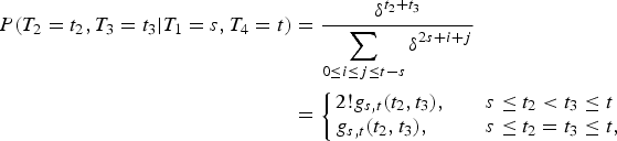 $$\eqalignno{{\ssf P} \lpar T_2 = t_2, T_3 = t_3 \vert T_1 = s, T_4 = t\rpar & = {\delta^{t_2 + t_3} \over \displaystyle{\sum\limits_{0 \le i \le j \le t - s} \delta^{2s + i + j}}} \cr & = \left\{\matrix{2! g_{s,t} \lpar t_2, t_3\rpar ,\hfill & \quad s \le t_2 \lt t_3 \le t\hfill \cr g_{s,t} \lpar t_2, t_3\rpar ,\hfill & \quad s \le t_2 = t_3 \le t,\hfill} \right.&}$$
