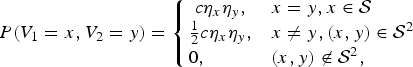 $${\ssf P} \lpar V_1 = x, V_2 = y\rpar = \left \{\matrix{c \eta_x \eta_y, & x =y, x \in {\cal S} \hfill \cr {1\over 2} c \eta_x \eta_y,\hfill & x \ne y, \lpar x,y\rpar \in {\cal S}^2 \cr 0,\hfill & \lpar x,y\rpar \not\in {\cal S}^2{\it \comma}\hfill} \right.$$