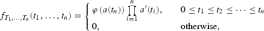 $$f_{T_1,\ldots, T_n} \lpar t_1, \ldots, t_n\rpar = \left\{\matrix{\varphi\,\lpar a\lpar t_n\rpar \rpar \prod\limits_{i=1}^n a^{\prime} \lpar t_i\rpar , & \quad 0\le t_1\le t_2\le \cdots\le t_n \cr 0,\hfill & \quad \hbox{otherwise},\hfill} \right.$$