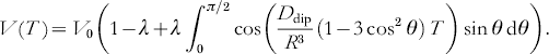 V\lpar T\hskip1\rpar \equals V_{\setnum{0}} \left( {1 \minus \lambda \plus \lambda \int\nolimits_{\setnum{0}}^{\pi \sol \setnum{2}} {\cos \left( {{{D_{{\rm dip}} } \over {R^{\setnum{3}} }} \left( 1 \minus 3\cos ^{\setnum{2}} \theta \right) \,T} \right)} \sin \theta \,{\rm d}\theta } \right).