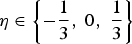 $\eta \in\left\{-{1\over3}\comma \; 0\comma \; {1\over3}\right\}$