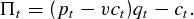 \begin{eqnarray}
\Pi_{t}& = & (p_{t} - vc_{t}) q_{t} - c_{t}.\label{_myUniq_e4}
\end{eqnarray}